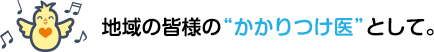 地域の皆様の“かかりつけ医”として。